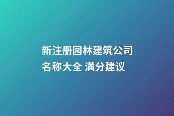新注册园林建筑公司名称大全 满分建议-第1张-公司起名-玄机派